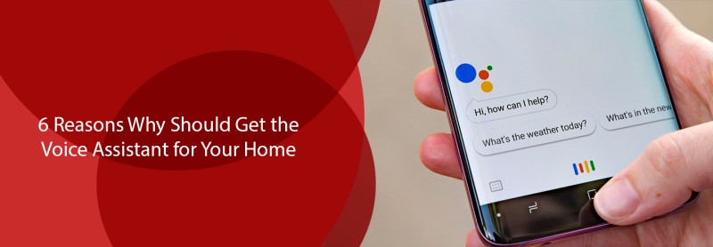 6 Reasons Why Should Get the Voice Assistant for Your Home